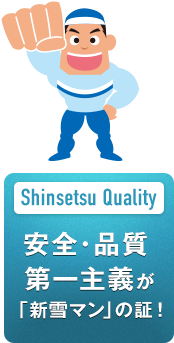 Shinsetsu Quality 安全・品質 第一主義が 「新雪マン」の証！
